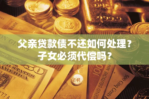 济南父亲贷款债不还如何处理？子女必须代偿吗？