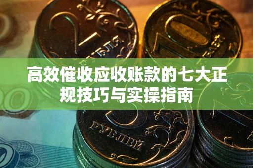济南高效催收应收账款的七大正规技巧与实操指南