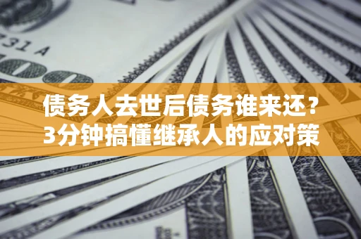 济南债务人去世后债务谁来还？3分钟搞懂继承人的应对策略