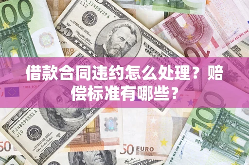 济南借款合同违约怎么处理？赔偿标准有哪些？