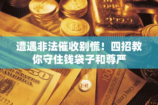 济南遭遇非法催收别慌！四招教你守住钱袋子和尊严