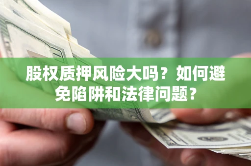 济南股权质押风险大吗？如何避免陷阱和法律问题？