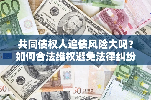 济南共同债权人追债风险大吗?如何合法维权避免法律纠纷? 济南共同债权人追债风险大吗?如何合法维权避免法律纠纷?