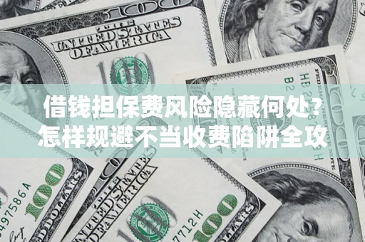 济南借钱担保费风险隐藏何处？怎样规避不当收费陷阱全攻略！