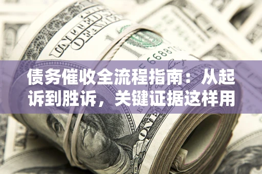 济南债务催收全流程指南：从起诉到胜诉，关键证据这样用