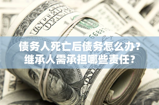 济南债务人死亡后债务怎么办？继承人需承担哪些责任？