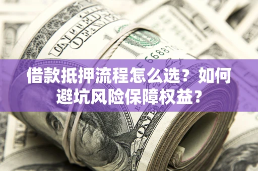 济南借款抵押流程怎么选？如何避坑风险保障权益？