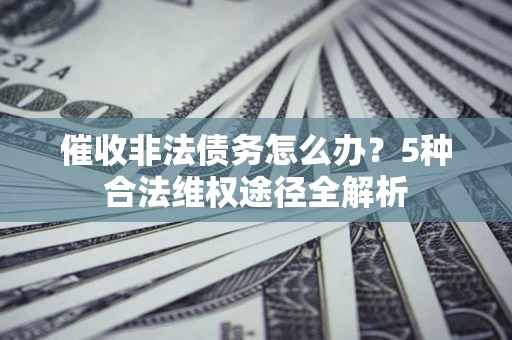 济南催收非法债务怎么办？5种合法维权途径全解析