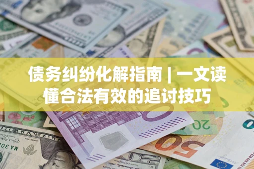 济南债务纠纷化解指南 | 一文读懂合法有效的追讨技巧