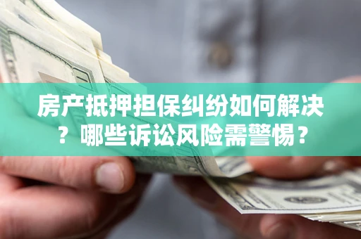济南房产抵押担保纠纷如何解决？哪些诉讼风险需警惕？