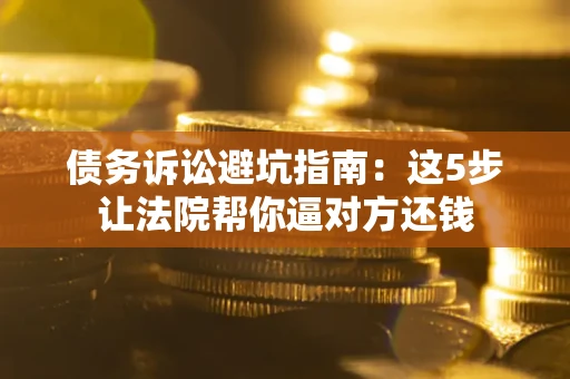 济南债务诉讼避坑指南：这5步让法院帮你逼对方还钱