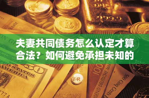 济南夫妻共同债务怎么认定才算合法？如何避免承担未知的债务风险？