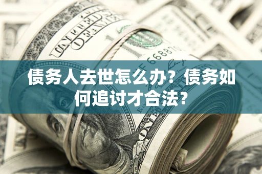 济南债务人去世怎么办？债务如何追讨才合法？
