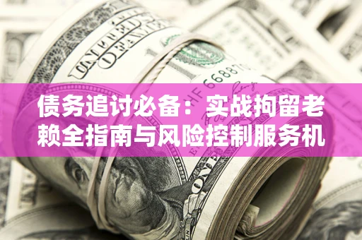 济南债务追讨必备：实战拘留老赖全指南与风险控制服务机构推荐