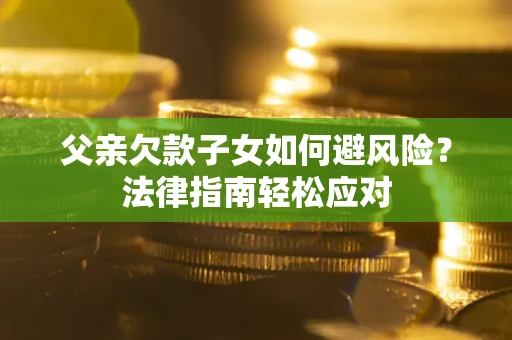 济南父亲欠款子女如何避风险？法律指南轻松应对
