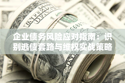 济南企业债务风险应对指南：识别逃债套路与维权实战策略
