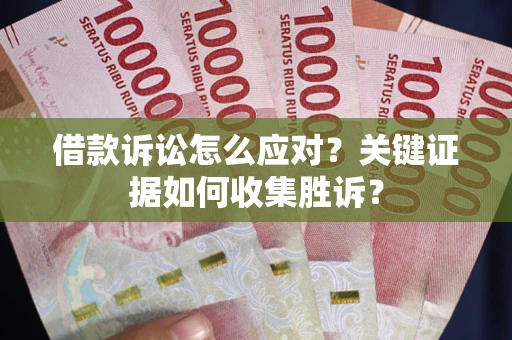 济南借款诉讼怎么应对？关键证据如何收集胜诉？