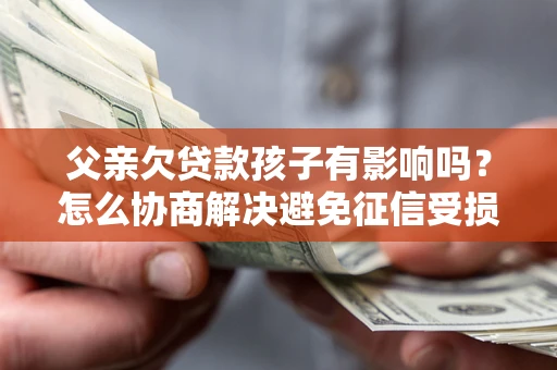 济南父亲欠贷款孩子有影响吗？怎么协商解决避免征信受损？
