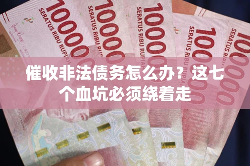 济南催收非法债务怎么办？这七个血坑必须绕着走