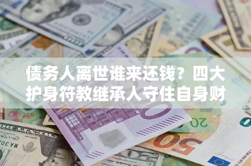 济南债务人离世谁来还钱？四大护身符教继承人守住自身财产
