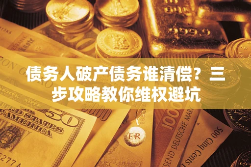 济南债务人破产债务谁清偿？三步攻略教你维权避坑
