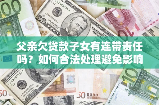 济南父亲欠贷款子女有连带责任吗？如何合法处理避免影响？