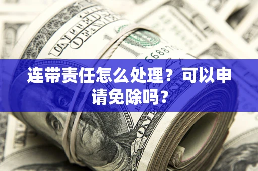 济南连带责任怎么处理？可以申请免除吗？