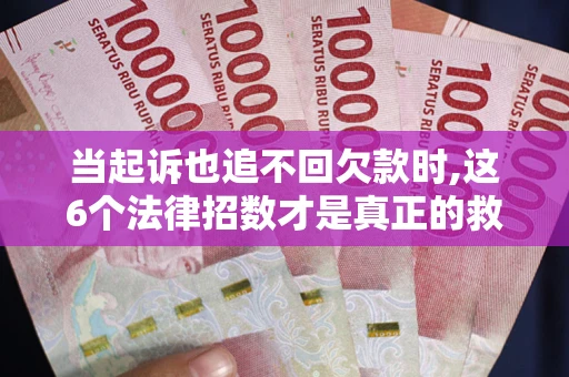 济南当起诉也追不回欠款时,这6个法律招数才是真正的救命稻草