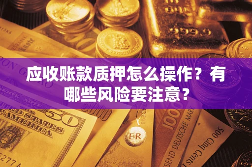 济南应收账款质押怎么操作？有哪些风险要注意？
